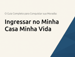 Ingressar no Minha Casa Minha Vida: O Guia Completo para Conquistar sua Moradia